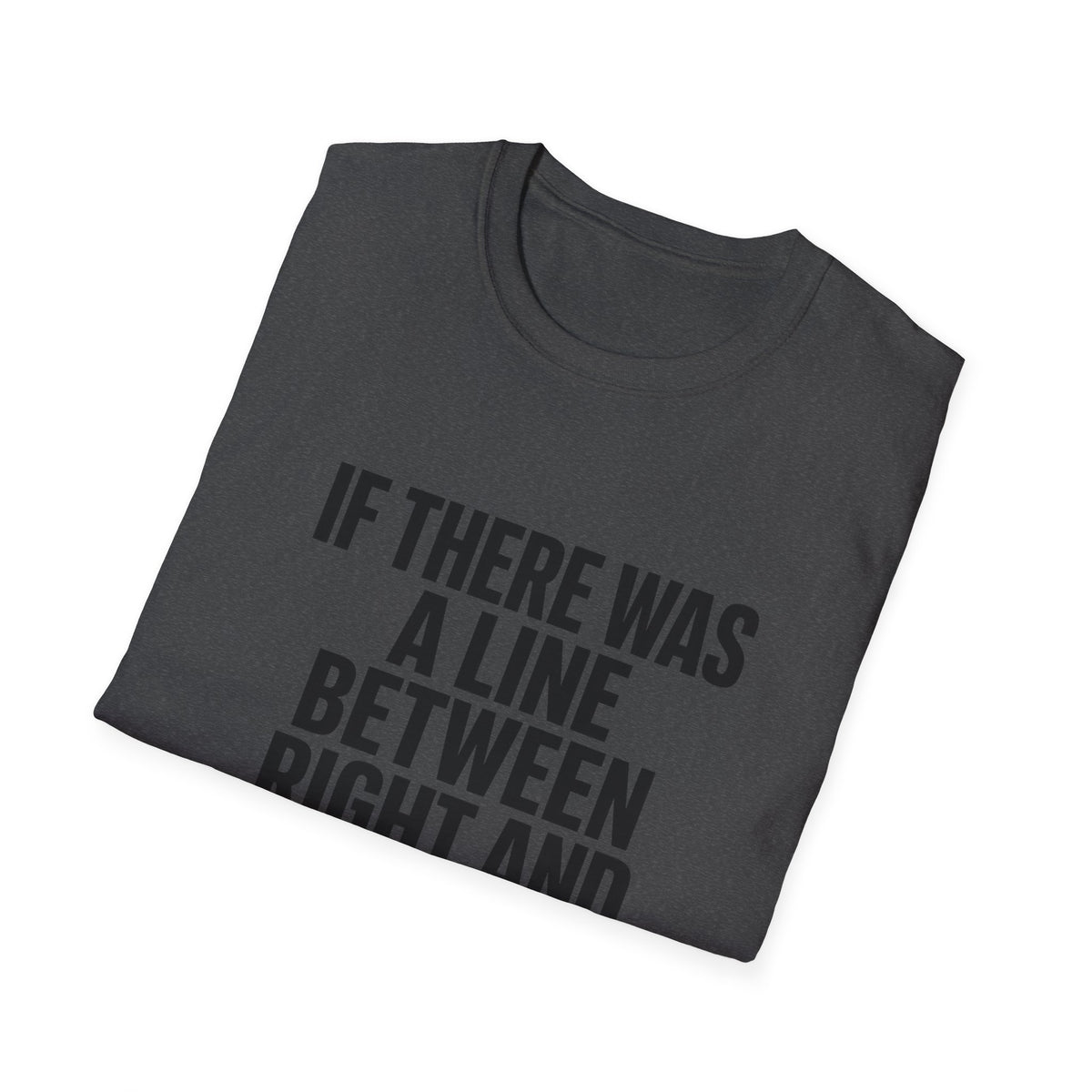 Graphic T-Shirt — "If There Was A Line Between Right And Wrong I Snorted It Years Ago" Bold Text Tee